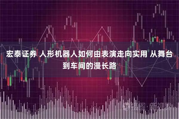 宏泰证券 人形机器人如何由表演走向实用 从舞台到车间的漫长路