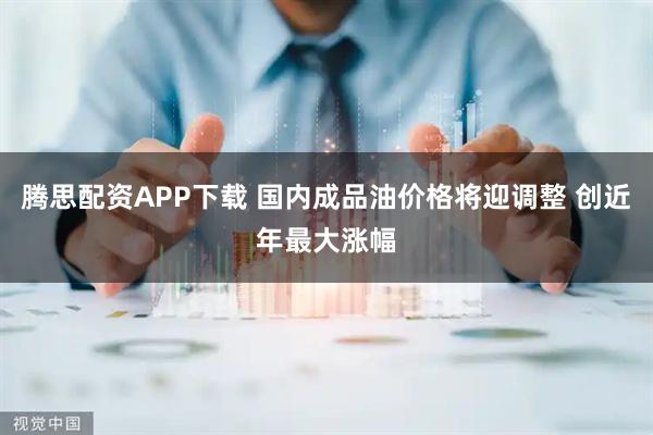 腾思配资APP下载 国内成品油价格将迎调整 创近年最大涨幅