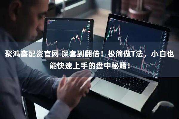 聚鸿鑫配资官网 深套到翻倍！极简做T法，小白也能快速上手的盘中秘籍！