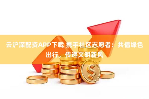 云沪深配资APP下载 携手社区志愿者：共倡绿色出行，传递文明新风