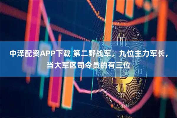 中泽配资APP下载 第二野战军，九位主力军长，当大军区司令员的有三位