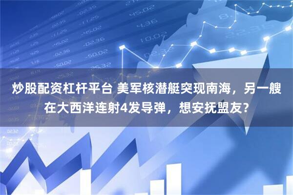 炒股配资杠杆平台 美军核潜艇突现南海，另一艘在大西洋连射4发导弹，想安抚盟友？