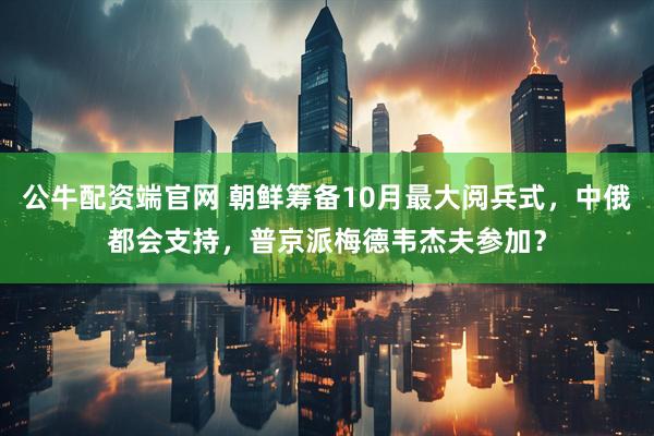 公牛配资端官网 朝鲜筹备10月最大阅兵式，中俄都会支持，普京派梅德韦杰夫参加？