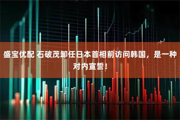 盛宝优配 石破茂卸任日本首相前访问韩国，是一种对内宣誓！