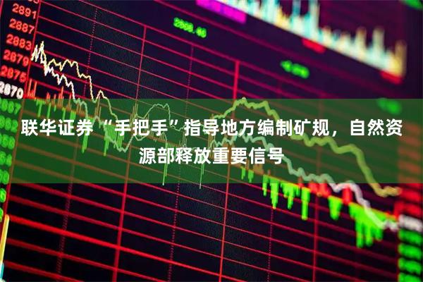 联华证券 “手把手”指导地方编制矿规，自然资源部释放重要信号