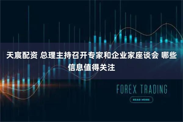 天宸配资 总理主持召开专家和企业家座谈会 哪些信息值得关注