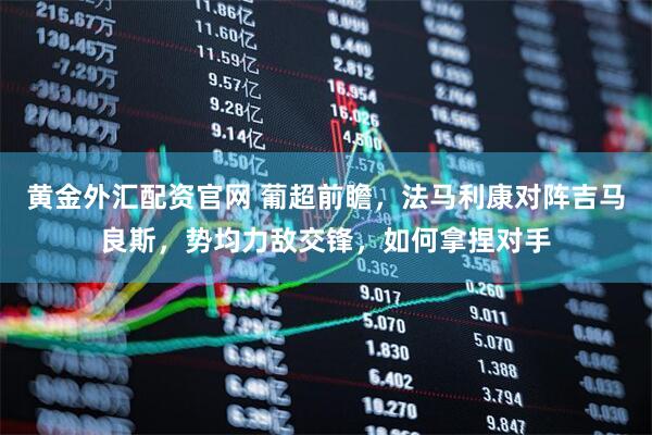 黄金外汇配资官网 葡超前瞻，法马利康对阵吉马良斯，势均力敌交锋，如何拿捏对手