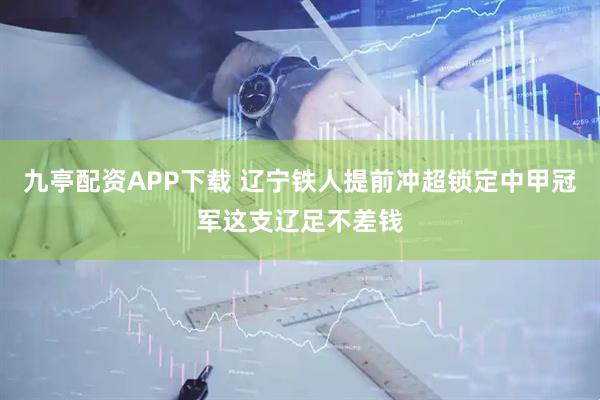九亭配资APP下载 辽宁铁人提前冲超锁定中甲冠军这支辽足不差钱