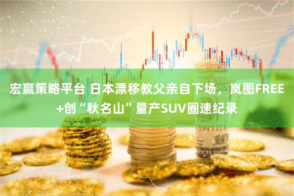 宏赢策略平台 日本漂移教父亲自下场，岚图FREE+创“秋名山”量产SUV圈速纪录