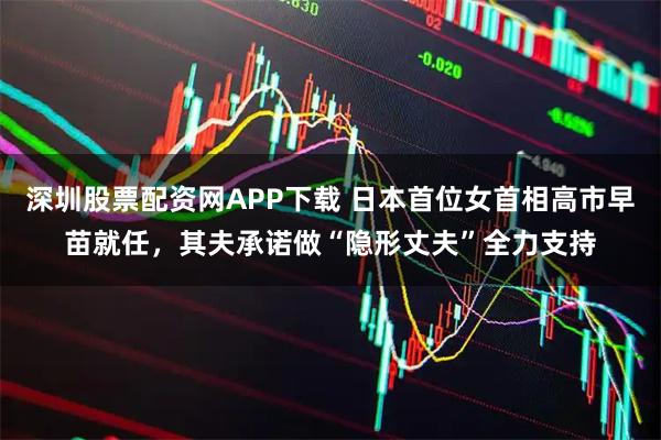 深圳股票配资网APP下载 日本首位女首相高市早苗就任，其夫承诺做“隐形丈夫”全力支持