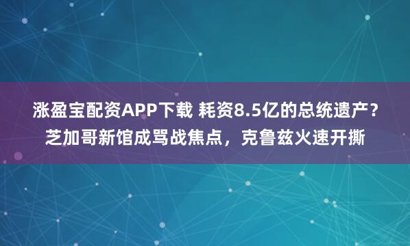涨盈宝配资APP下载 耗资8.5亿的总统遗产？芝加哥新馆成骂战焦点，克鲁兹火速开撕