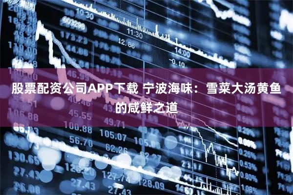 股票配资公司APP下载 宁波海味：雪菜大汤黄鱼的咸鲜之道