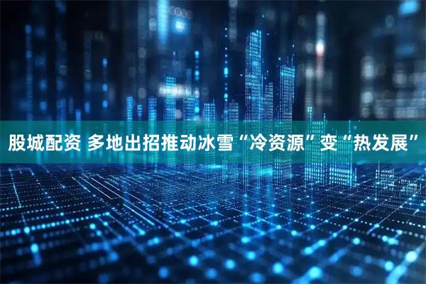 股城配资 多地出招推动冰雪“冷资源”变“热发展”