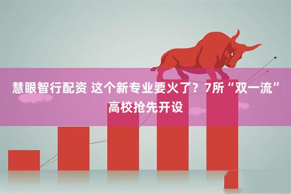慧眼智行配资 这个新专业要火了？7所“双一流”高校抢先开设