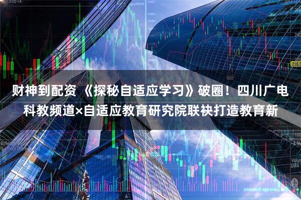 财神到配资 《探秘自适应学习》破圈！四川广电科教频道×自适应教育研究院联袂打造教育新