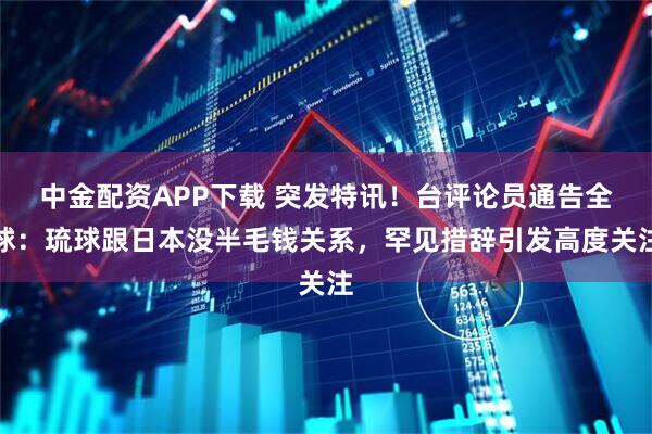 中金配资APP下载 突发特讯！台评论员通告全球：琉球跟日本没半毛钱关系，罕见措辞引发高度关注