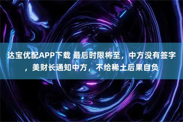 达宝优配APP下载 最后时限将至，中方没有签字，美财长通知中方，不给稀土后果自负