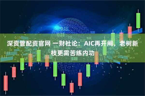 深资管配资官网 一财社论：AIC再开闸，老树新枝更需苦练内功