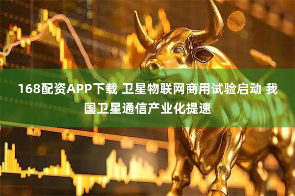 168配资APP下载 卫星物联网商用试验启动 我国卫星通信产业化提速