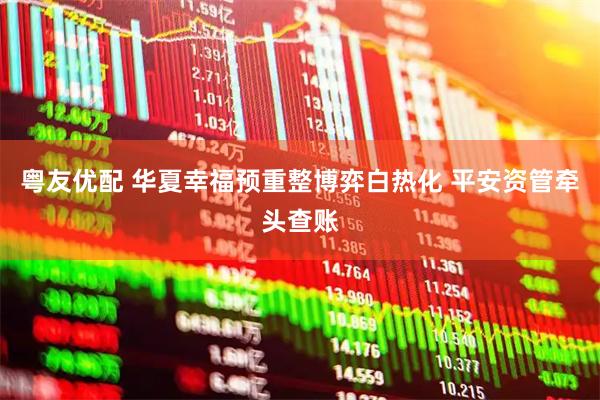 粤友优配 华夏幸福预重整博弈白热化 平安资管牵头查账