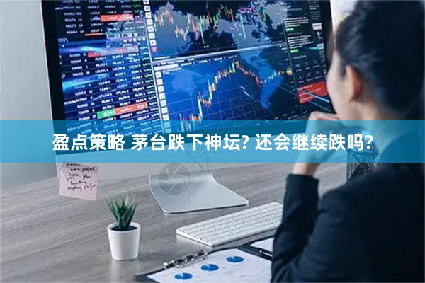 盈点策略 茅台跌下神坛? 还会继续跌吗?
