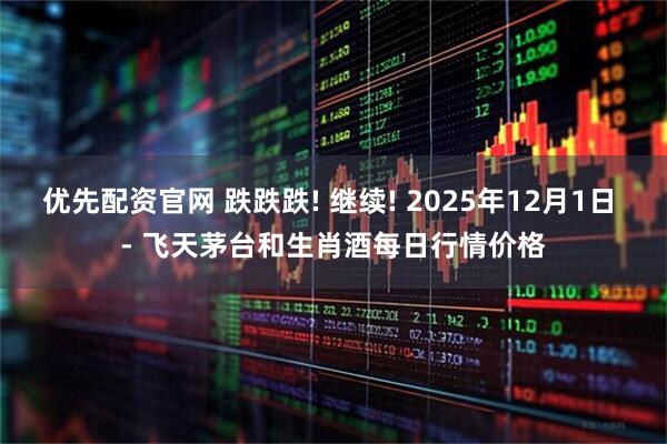 优先配资官网 跌跌跌! 继续! 2025年12月1日 - 飞天茅台和生肖酒每日行情价格