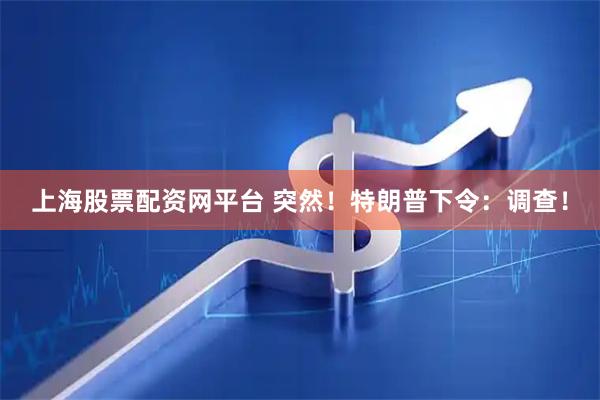 上海股票配资网平台 突然！特朗普下令：调查！