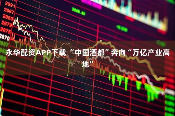 永华配资APP下载 “中国酒都”奔向“万亿产业高地”