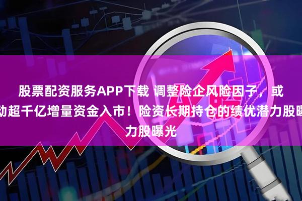 股票配资服务APP下载 调整险企风险因子，或撬动超千亿增量资金入市！险资长期持仓的绩优潜力股曝光