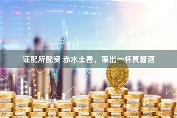 证配所配资 赤水土香，酿出一杯真酱酒