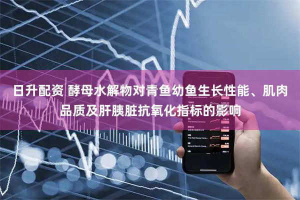 日升配资 酵母水解物对青鱼幼鱼生长性能、肌肉品质及肝胰脏抗氧化指标的影响