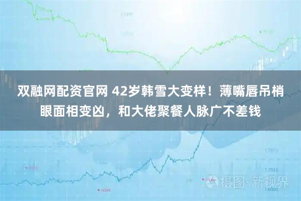 双融网配资官网 42岁韩雪大变样！薄嘴唇吊梢眼面相变凶，和大佬聚餐人脉广不差钱