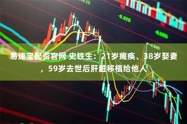 易速宝配资官网 史铁生：21岁瘫痪、38岁娶妻，59岁去世后肝脏移植给他人