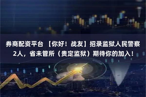 券商配资平台 【你好！战友】招录监狱人民警察2人，省未管所（贵定监狱）期待你的加入！