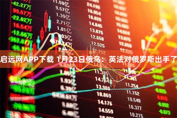 启远网APP下载 1月23日俄乌：英法对俄罗斯出手了