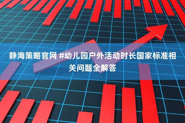 静海策略官网 #幼儿园户外活动时长国家标准相关问题全解答
