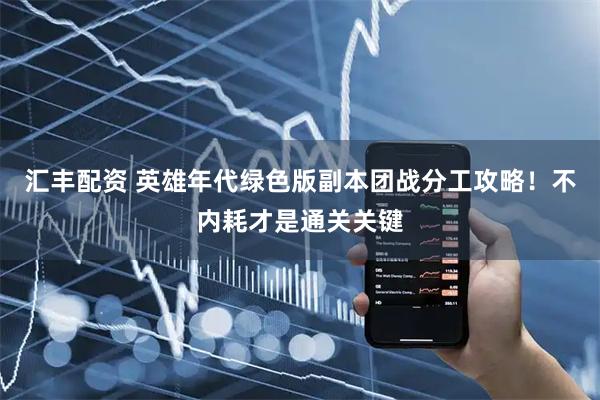 汇丰配资 英雄年代绿色版副本团战分工攻略！不内耗才是通关关键