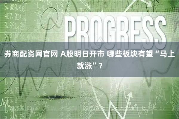 券商配资网官网 A股明日开市 哪些板块有望“马上就涨”？