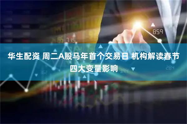 华生配资 周二A股马年首个交易日 机构解读春节四大变量影响