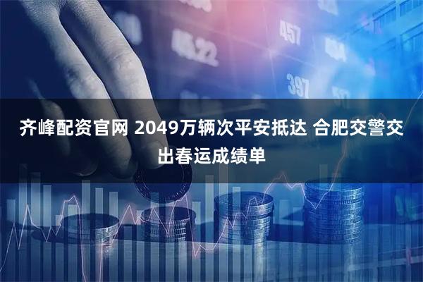 齐峰配资官网 2049万辆次平安抵达 合肥交警交出春运成绩单