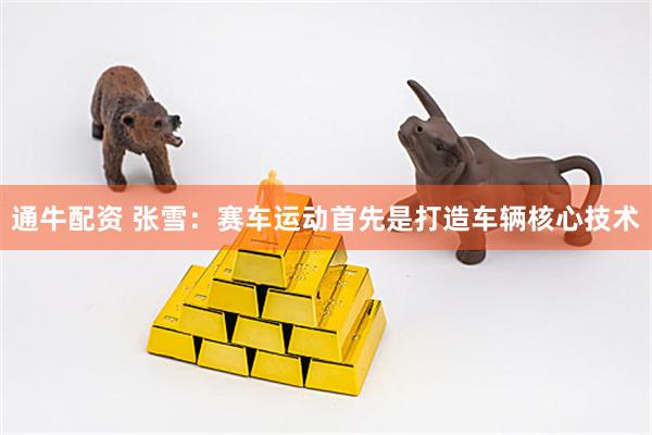 通牛配资 张雪：赛车运动首先是打造车辆核心技术