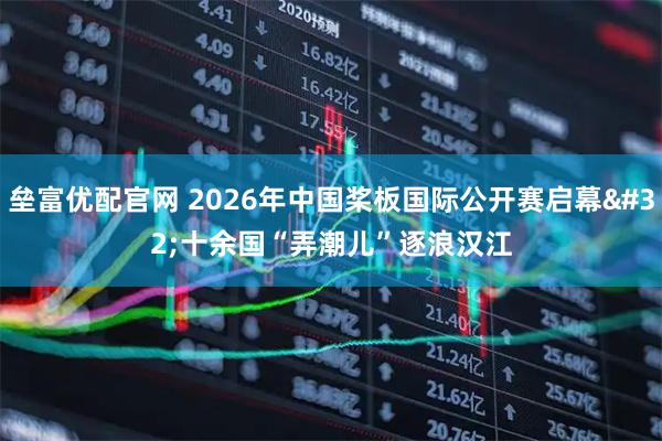 垒富优配官网 2026年中国桨板国际公开赛启幕 十余国“弄潮儿”逐浪汉江