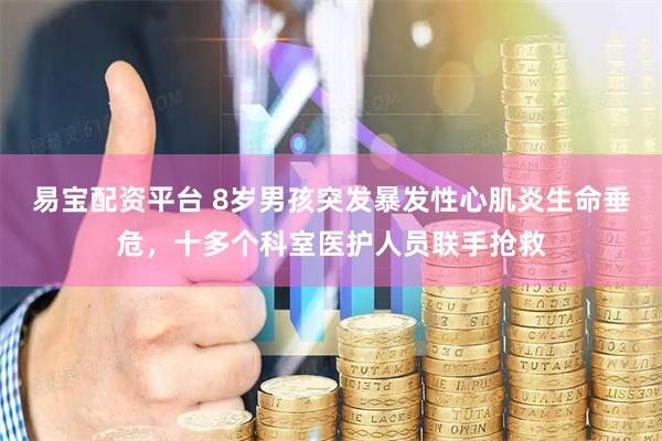 易宝配资平台 8岁男孩突发暴发性心肌炎生命垂危，十多个科室医护人员联手抢救