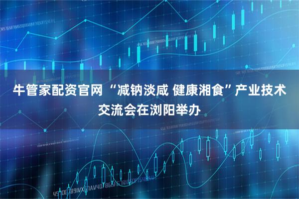 牛管家配资官网 “减钠淡咸 健康湘食”产业技术交流会在浏阳举办