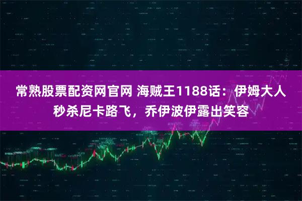 常熟股票配资网官网 海贼王1188话：伊姆大人秒杀尼卡路飞，乔伊波伊露出笑容