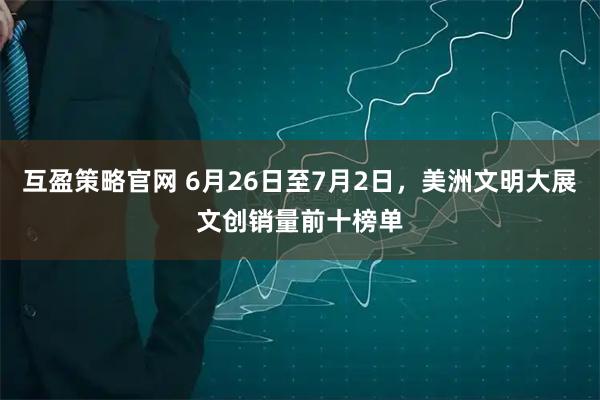 互盈策略官网 6月26日至7月2日，美洲文明大展文创销量前十榜单