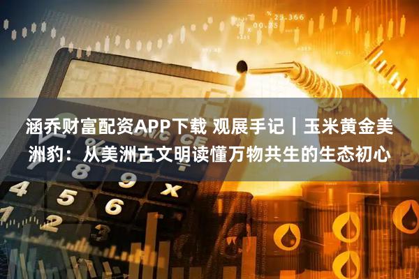 涵乔财富配资APP下载 观展手记｜玉米黄金美洲豹：从美洲古文明读懂万物共生的生态初心