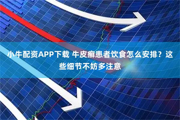 小牛配资APP下载 牛皮癣患者饮食怎么安排？这些细节不妨多注意