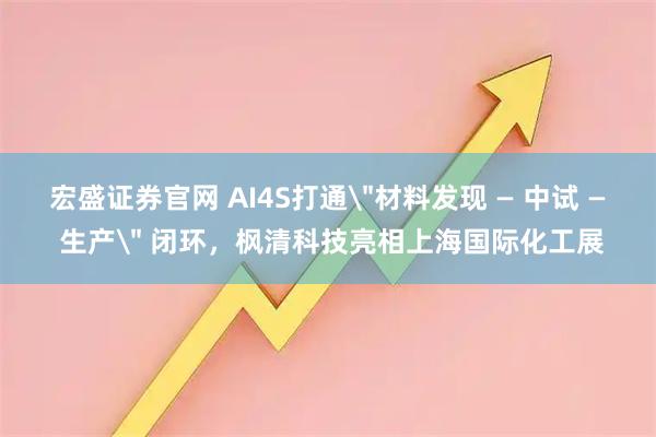 宏盛证券官网 AI4S打通＂材料发现 — 中试 — 生产＂ 闭环，枫清科技亮相上海国际化工展