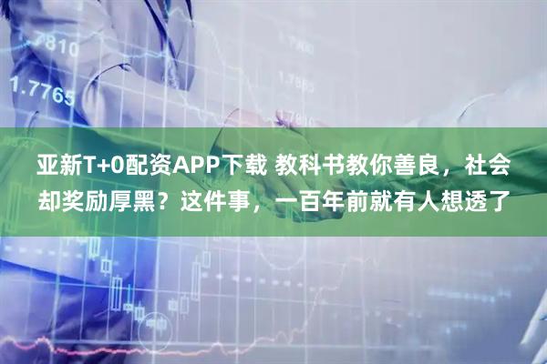亚新T+0配资APP下载 教科书教你善良，社会却奖励厚黑？这件事，一百年前就有人想透了